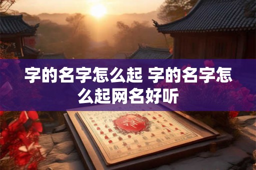字的名字怎么起 字的名字怎么起网名好听 字的名字怎么起 字的名字怎么起网名好听