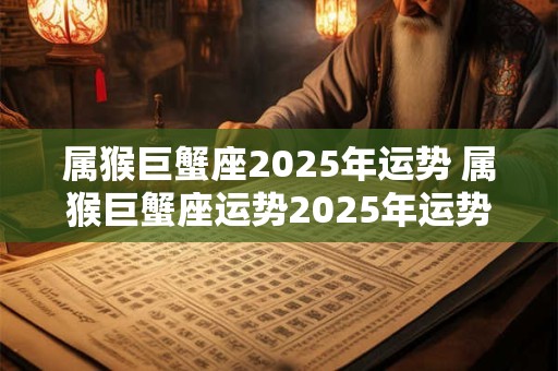 属猴巨蟹座2025年运势 属猴巨蟹座运势2025年运势详解