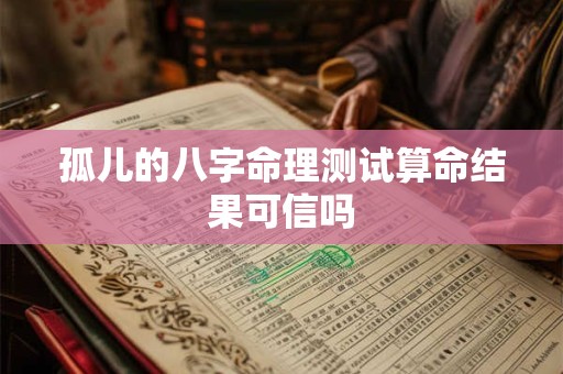 孤儿的八字命理测试算命结果可信吗 孤儿的八字命理测试算命结果可信吗