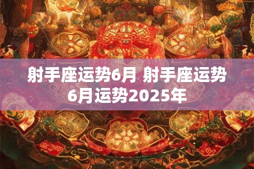射手座运势6月 射手座运势6月运势2025年