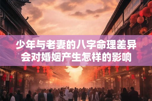 少年与老妻的八字命理差异会对婚姻产生怎样的影响