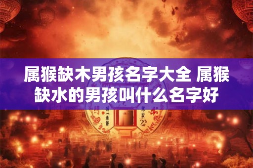 属猴缺木男孩名字大全 属猴缺水的男孩叫什么名字好