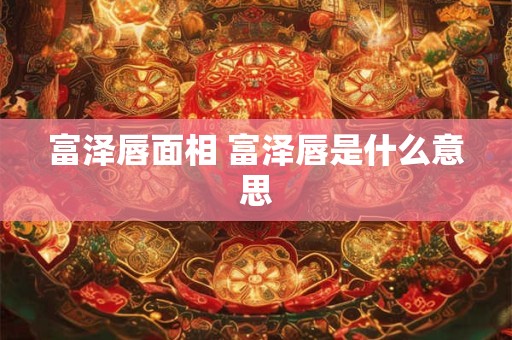 富泽唇面相 富泽唇是什么意思