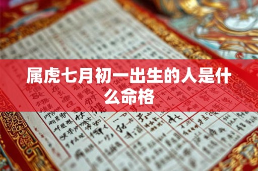 属虎七月初一出生的人是什么命格 属虎七月初一出生的人是什么命格