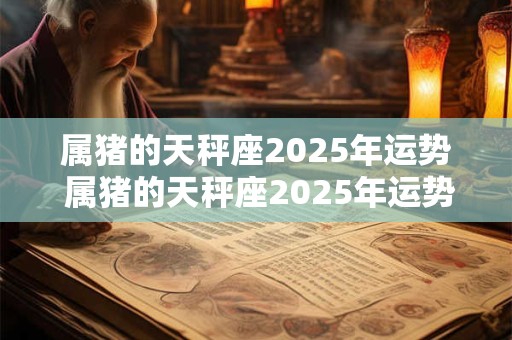 属猪的天秤座2026年运势 属猪的天秤座2026年运势及运程