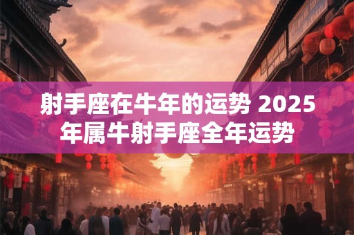 射手座在牛年的运势 2026年属牛射手座全年运势 射手座在牛年的运势 2026年属牛射手座全年运势
