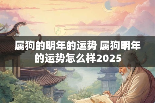 属狗的明年的运势 属狗明年的运势怎么样2025