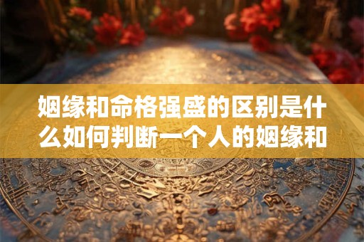 姻缘和命格强盛的区别是什么如何判断一个人的姻缘和命格强盛程度