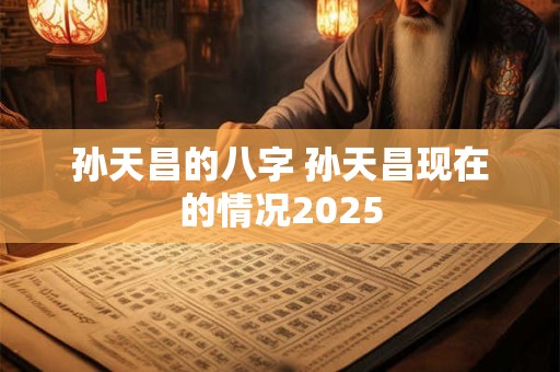 孙天昌的八字 孙天昌现在的情况2026 孙天昌的八字 孙天昌现在的情况2026