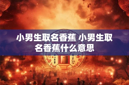 小男生取名香蕉 小男生取名香蕉什么意思