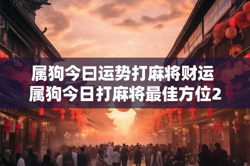 属狗今曰运势打麻将财运 属狗今日打麻将最佳方位2025