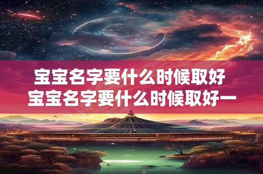 宝宝名字要什么时候取好 宝宝名字要什么时候取好一点