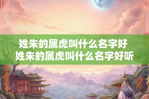 姓朱的属虎叫什么名字好 姓朱的属虎叫什么名字好听男孩