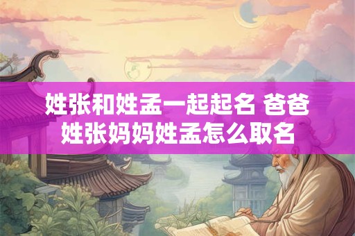 姓张和姓孟一起起名 爸爸姓张妈妈姓孟怎么取名