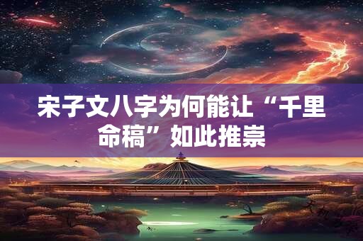 宋子文八字为何能让“千里命稿”如此推崇