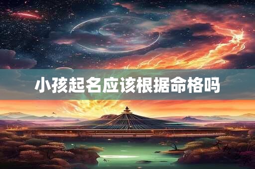 小孩起名应该根据命格吗 小孩起名应该根据命格吗