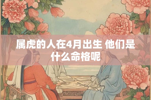 属虎的人在4月出生 他们是什么命格呢
