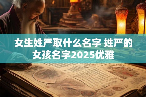 女生姓严取什么名字 姓严的女孩名字2025优雅 女生姓严取什么名字 姓严的女孩名字2025优雅