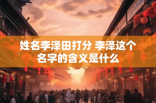 姓名李泽田打分 李泽这个名字的含义是什么