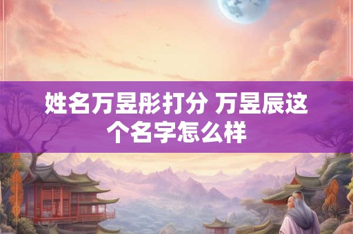 姓名万昱彤打分 万昱辰这个名字怎么样