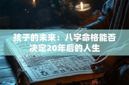 孩子的未来:八字命格能否决定20年后的人生 孩子的未来:八字命格能否决定20年后的人生