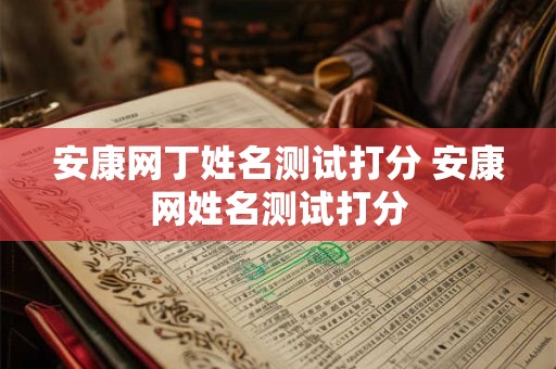 安康网丁姓名测试打分 安康网姓名测试打分