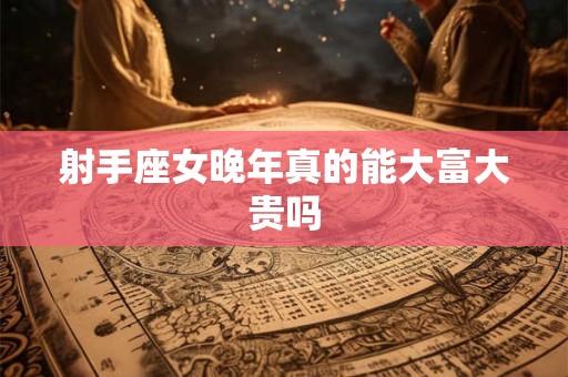 射手座女晚年真的能大富大贵吗 射手座女晚年真的能大富大贵吗