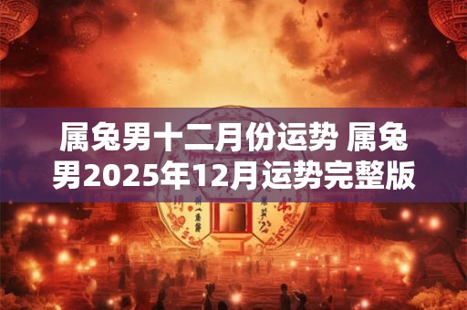 属兔男十二月份运势 属兔男2025年12月运势完整版