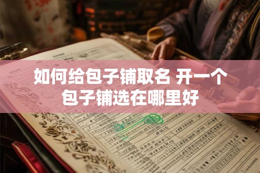 如何给包子铺取名 开一个包子铺选在哪里好