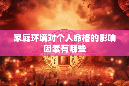 家庭环境对个人命格的影响因素有哪些 家庭环境对个人命格的影响因素有哪些