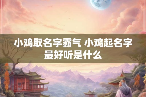 小鸡取名字霸气 小鸡起名字最好听是什么
