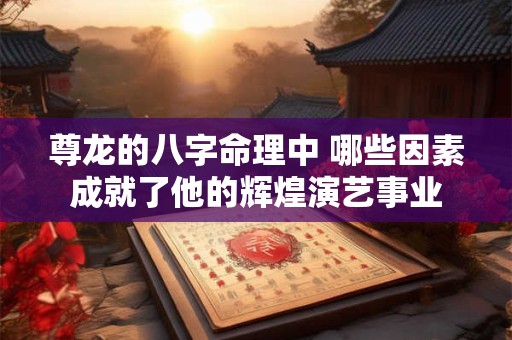 尊龙的八字命理中 哪些因素成就了他的辉煌演艺事业