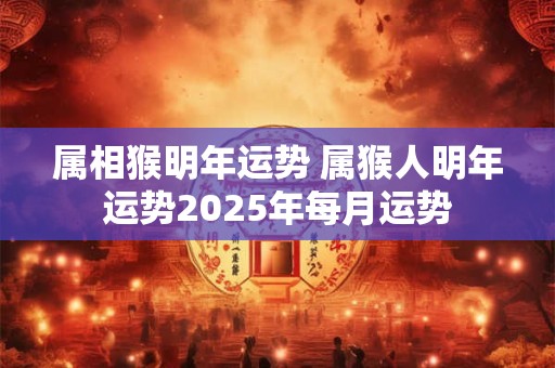 属相猴明年运势 属猴人明年运势2025年每月运势 属相猴明年运势 属猴人明年运势2025年每月运势
