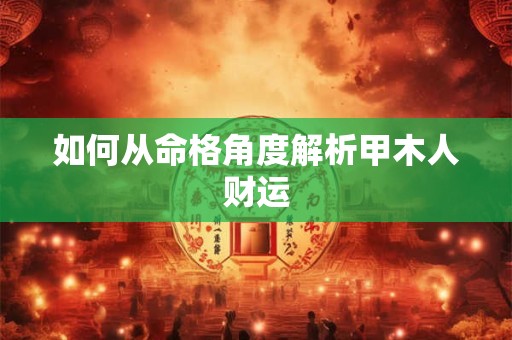 如何从命格角度解析甲木人财运