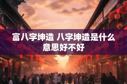 富八字坤造 八字坤造是什么意思好不好