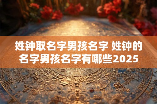 姓钟取名字男孩名字 姓钟的名字男孩名字有哪些2025