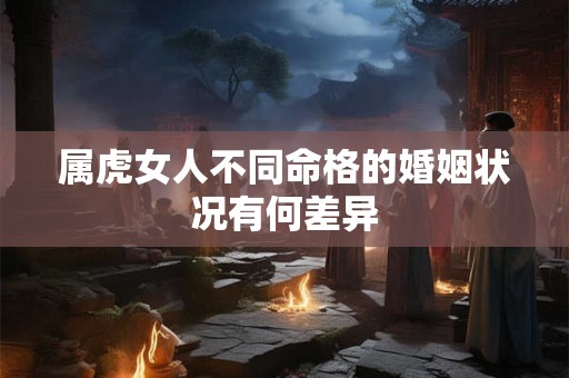 属虎女人不同命格的婚姻状况有何差异