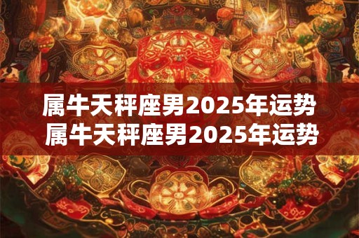 属牛天秤座男2025年运势 属牛天秤座男2025年运势怎么样