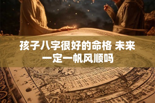 孩子八字很好的命格 未来一定一帆风顺吗