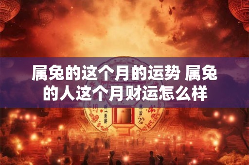 属兔的这个月的运势 属兔的人这个月财运怎么样
