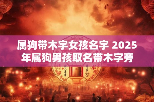 属狗带木字女孩名字 2025年属狗男孩取名带木字旁