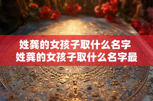 姓龚的女孩子取什么名字 姓龚的女孩子取什么名字最好听