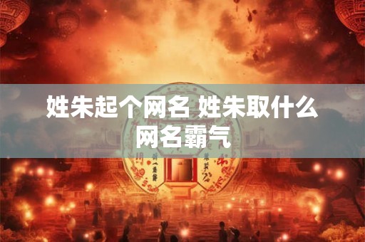 姓朱起个网名 姓朱取什么网名霸气