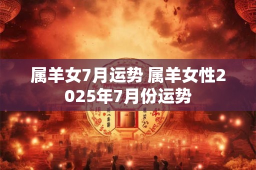 属羊女7月运势 属羊女性2025年7月份运势