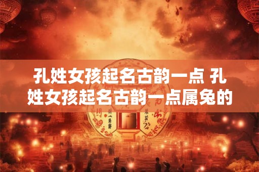 孔姓女孩起名古韵一点 孔姓女孩起名古韵一点属兔的名字