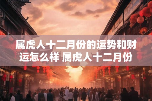 属虎人十二月份的运势和财运怎么样 属虎人十二月份的运势和财运怎么样呢