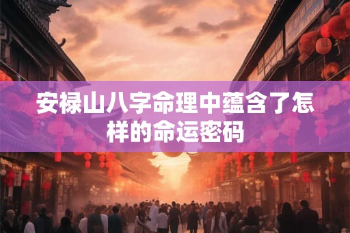 安禄山八字命理中蕴含了怎样的命运密码