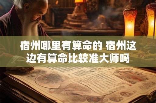 宿州哪里有算命的 宿州这边有算命比较准大师吗