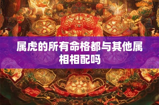 属虎的所有命格都与其他属相相配吗