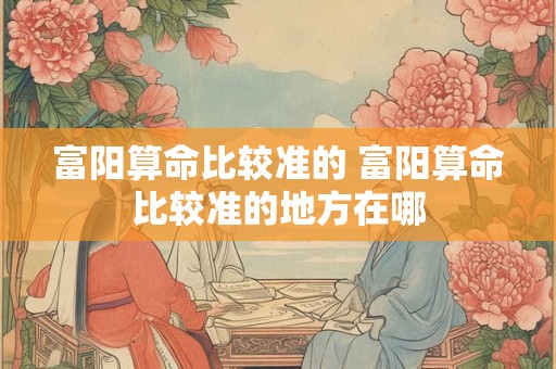 富阳算命比较准的 富阳算命比较准的地方在哪
